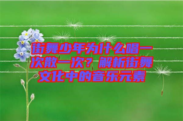 街舞少年為什么唱一次散一次？解析街舞文化中的音樂(lè)元素
