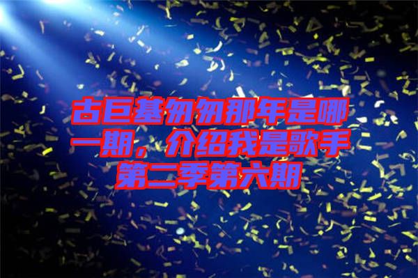 古巨基匆匆那年是哪一期，介紹我是歌手第二季第六期