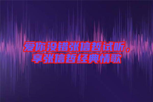 愛你沒錯(cuò)張信哲試聽，享張信哲經(jīng)典情歌