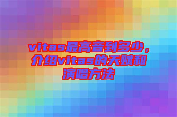 vitas最高音到多少，介紹vitas的天賦和演唱方法