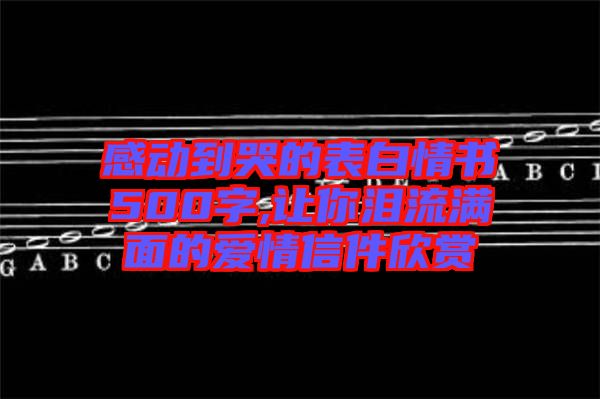 感動(dòng)到哭的表白情書500字,讓你淚流滿面的愛(ài)情信件欣賞