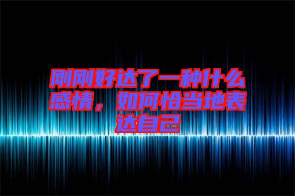 剛剛好達了一種什么感情，如何恰當?shù)乇磉_自己