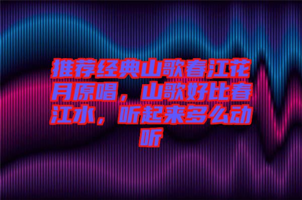 推薦經(jīng)典山歌春江花月原唱，山歌好比春江水，聽(tīng)起來(lái)多么動(dòng)聽(tīng)