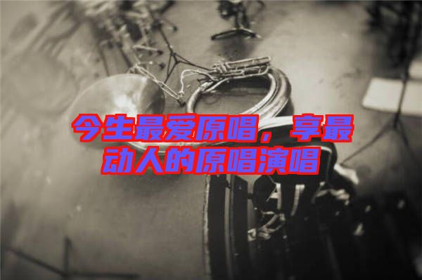今生最愛原唱，享最動人的原唱演唱
