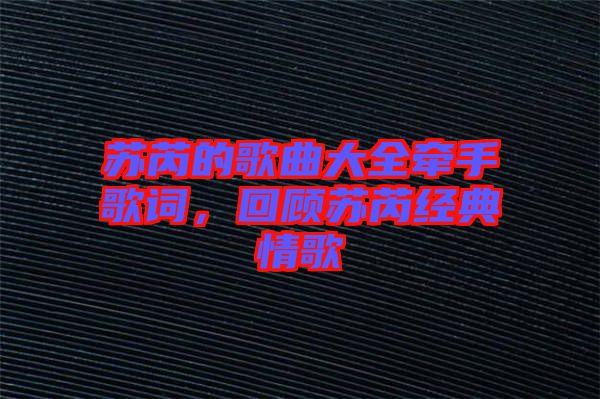 蘇芮的歌曲大全牽手歌詞，回顧蘇芮經(jīng)典情歌
