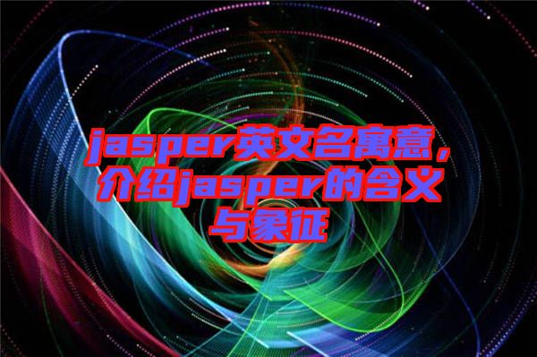 jasper英文名寓意，介紹jasper的含義與象征