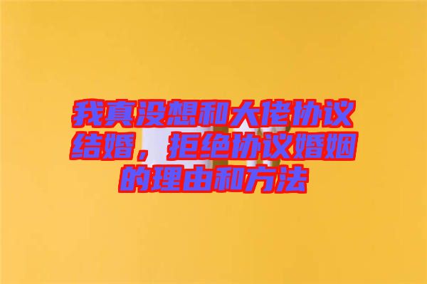 我真沒想和大佬協(xié)議結(jié)婚，拒絕協(xié)議婚姻的理由和方法