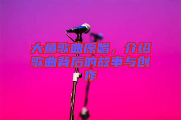 大魚歌曲原唱，介紹歌曲背后的故事與創(chuàng)作
