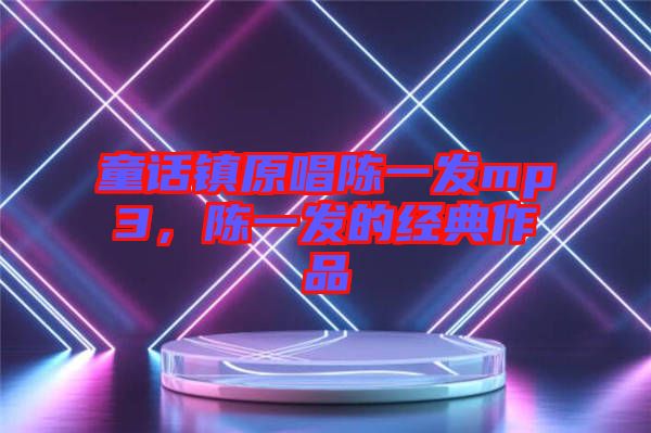 童話鎮(zhèn)原唱陳一發(fā)mp3，陳一發(fā)的經典作品