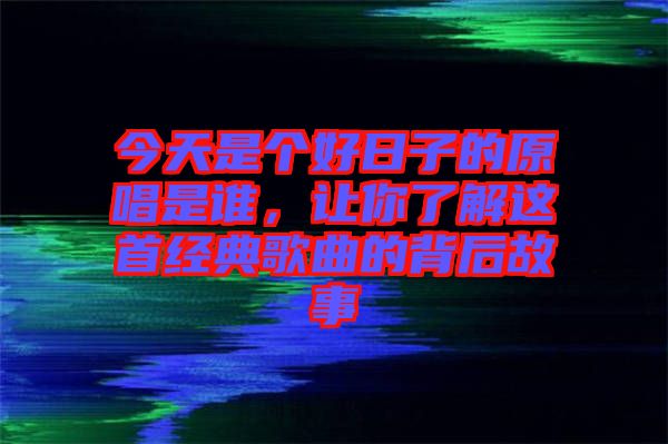 今天是個好日子的原唱是誰，讓你了解這首經(jīng)典歌曲的背后故事