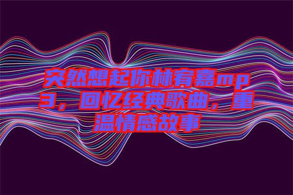 突然想起你林宥嘉mp3，回憶經(jīng)典歌曲，重溫情感故事