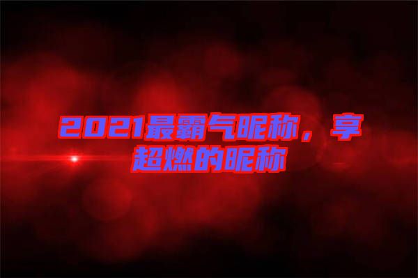 2021最霸氣昵稱，享超燃的昵稱