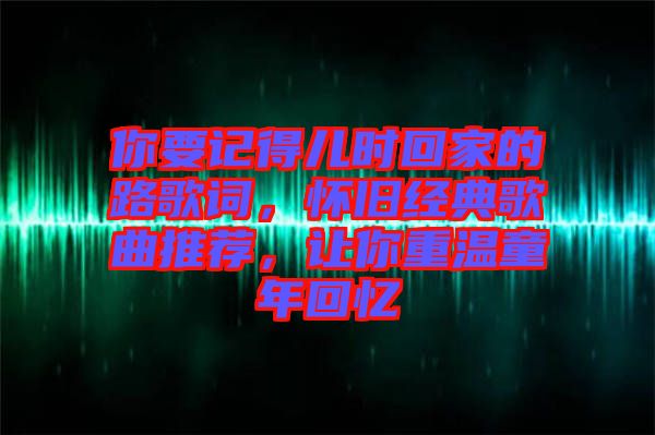 你要記得兒時回家的路歌詞，懷舊經(jīng)典歌曲推薦，讓你重溫童年回憶