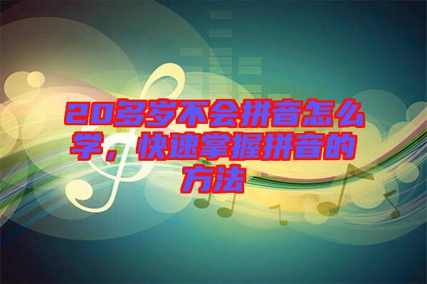 20多歲不會拼音怎么學，快速掌握拼音的方法