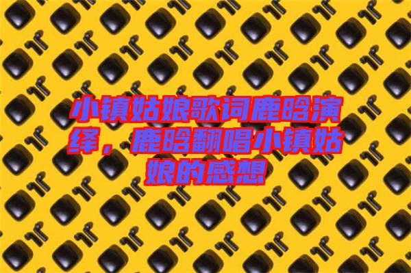 小鎮(zhèn)姑娘歌詞鹿晗演繹，鹿晗翻唱小鎮(zhèn)姑娘的感想