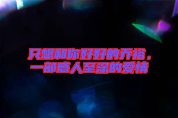 只想和你好好的喬裕，一部感人至深的愛情