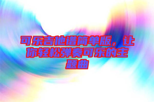 可樂吉他譜簡單版，讓你輕松彈奏可樂的主題曲