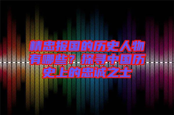 精忠報國的歷史人物有哪些？探尋中國歷史上的忠誠之士