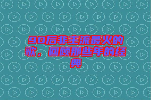 90后非主流最火的歌，回顧那些年的經(jīng)典