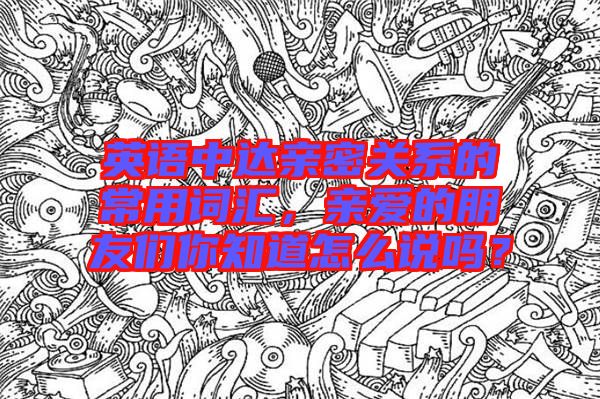 英語中達(dá)親密關(guān)系的常用詞匯，親愛的朋友們你知道怎么說嗎？