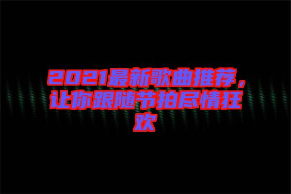 2021最新歌曲推薦，讓你跟隨節(jié)拍盡情狂歡
