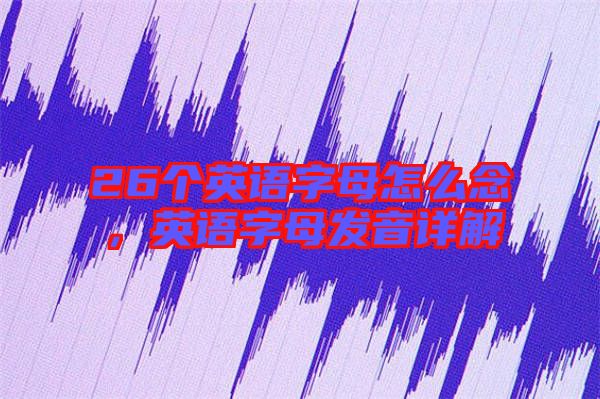 26個英語字母怎么念，英語字母發(fā)音詳解