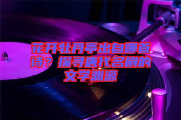 花開牡丹亭出自哪首詩(shī)？探尋唐代名劇的文學(xué)淵源