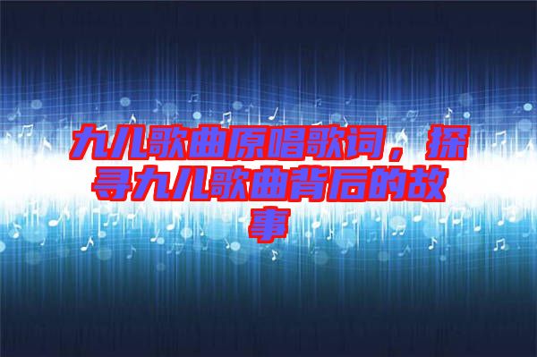 九兒歌曲原唱歌詞，探尋九兒歌曲背后的故事