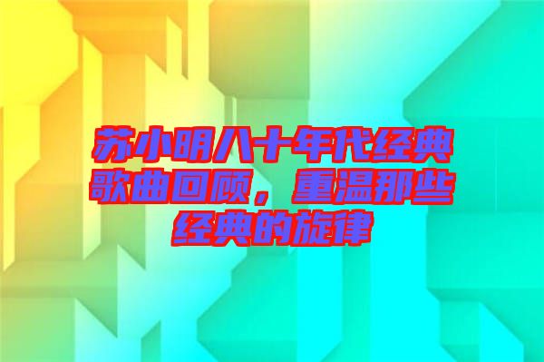 蘇小明八十年代經典歌曲回顧，重溫那些經典的旋律