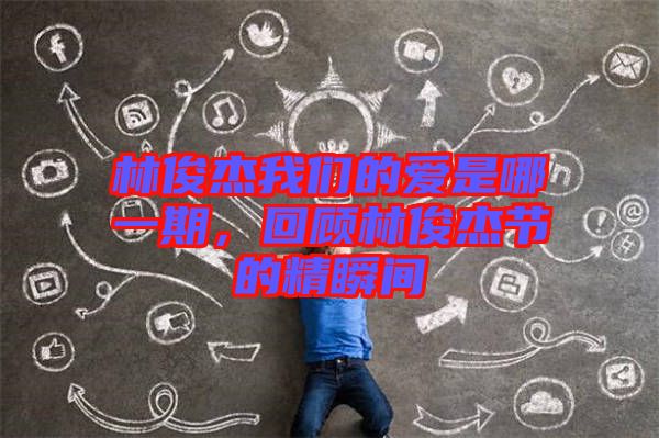 林俊杰我們的愛是哪一期，回顧林俊杰節(jié)的精瞬間