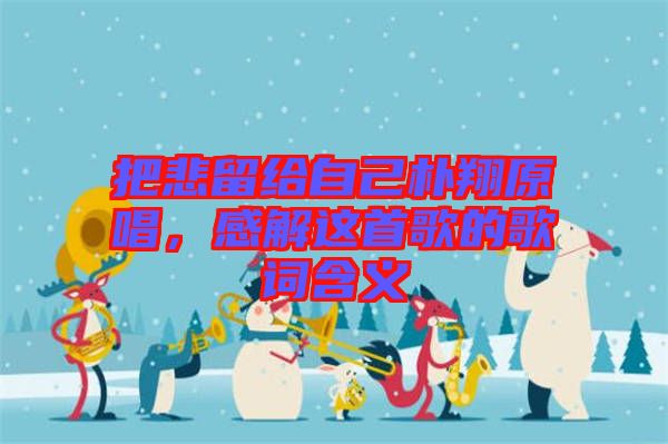 把悲留給自己樸翔原唱，感解這首歌的歌詞含義