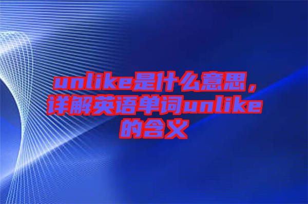 unlike是什么意思，詳解英語(yǔ)單詞unlike的含義