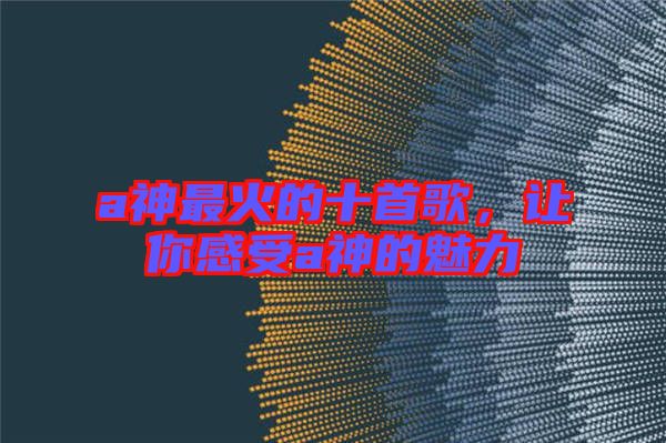 a神最火的十首歌，讓你感受a神的魅力