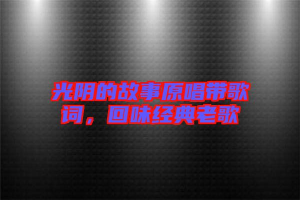 光陰的故事原唱帶歌詞，回味經(jīng)典老歌
