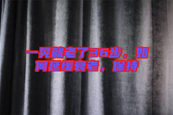 一晃就老了36步，如何延緩衰老，保持