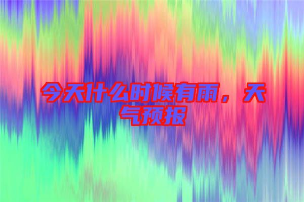 今天什么時候有雨，天氣預(yù)報(bào)
