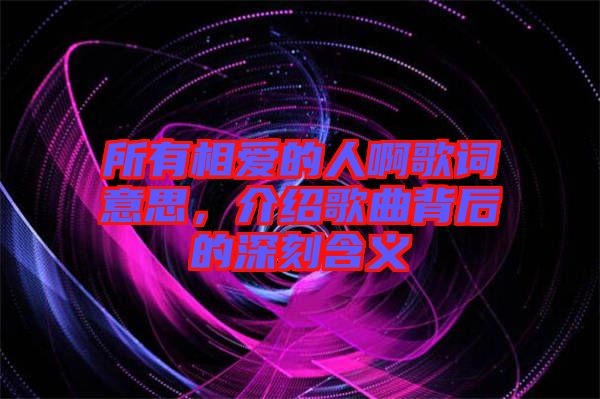 所有相愛的人啊歌詞意思，介紹歌曲背后的深刻含義