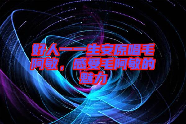 好人一一生安原唱毛阿敏，感受毛阿敏的魅力