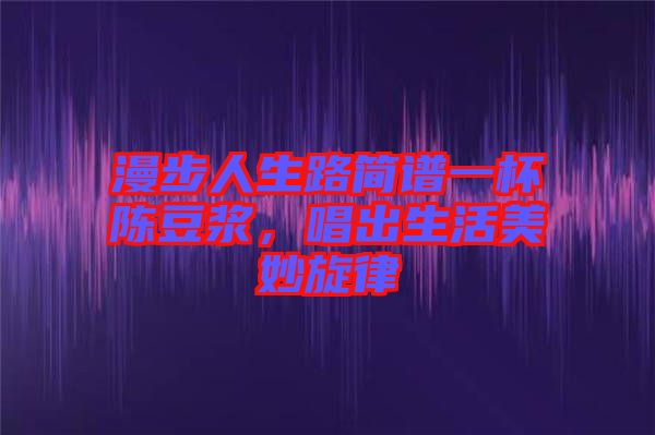 漫步人生路簡(jiǎn)譜一杯陳豆?jié){，唱出生活美妙旋律