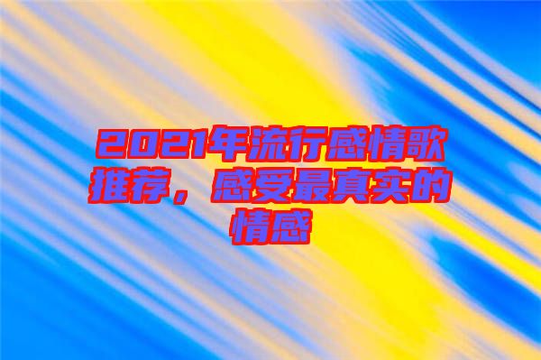 2021年流行感情歌推薦，感受最真實(shí)的情感