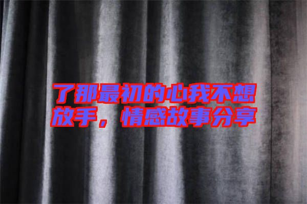 了那最初的心我不想放手，情感故事分享