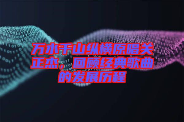 萬(wàn)水千山縱橫原唱關(guān)正杰，回顧經(jīng)典歌曲的發(fā)展歷程
