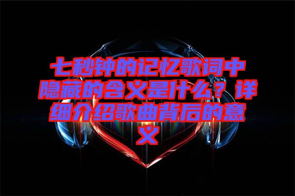 七秒鐘的記憶歌詞中隱藏的含義是什么？詳細介紹歌曲背后的意義