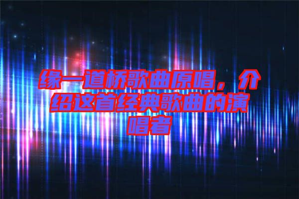 緣一道橋歌曲原唱，介紹這首經(jīng)典歌曲的演唱者