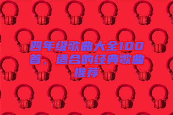 四年級歌曲大全100首，適合的經典歌曲推薦