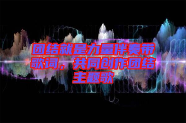 團(tuán)結(jié)就是力量伴奏帶歌詞，共同創(chuàng)作團(tuán)結(jié)主題歌