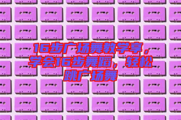 16步廣場舞教學(xué)享，學(xué)會16步舞蹈，輕松跳廣場舞