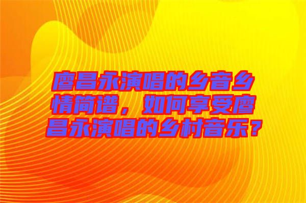 廖昌永演唱的鄉(xiāng)音鄉(xiāng)情簡譜，如何享受廖昌永演唱的鄉(xiāng)村音樂？