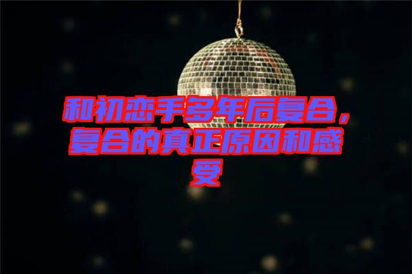 和初戀手多年后復(fù)合，復(fù)合的真正原因和感受
