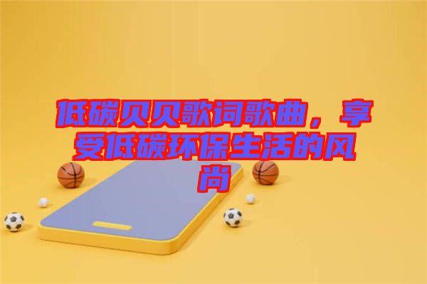 低碳貝貝歌詞歌曲，享受低碳環(huán)保生活的風尚